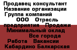 Продавец-консультант › Название организации ­ Группа компаний A.Trade, ООО › Отрасль предприятия ­ Продажи › Минимальный оклад ­ 15 000 - Все города Работа » Вакансии   . Кабардино-Балкарская респ.